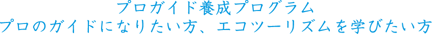 プロガイド養成プログラムプロのガイドになりたい方、エコツーリズムを学びたい方